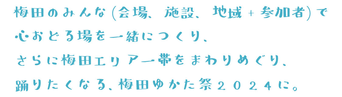 梅田のみんな（会場、施設、地域+参加者）で心おどる場を一緒につくり、さらに梅田エリア一帯をまわりめぐり、踊りたくなる、梅田ゆかた祭2024に。