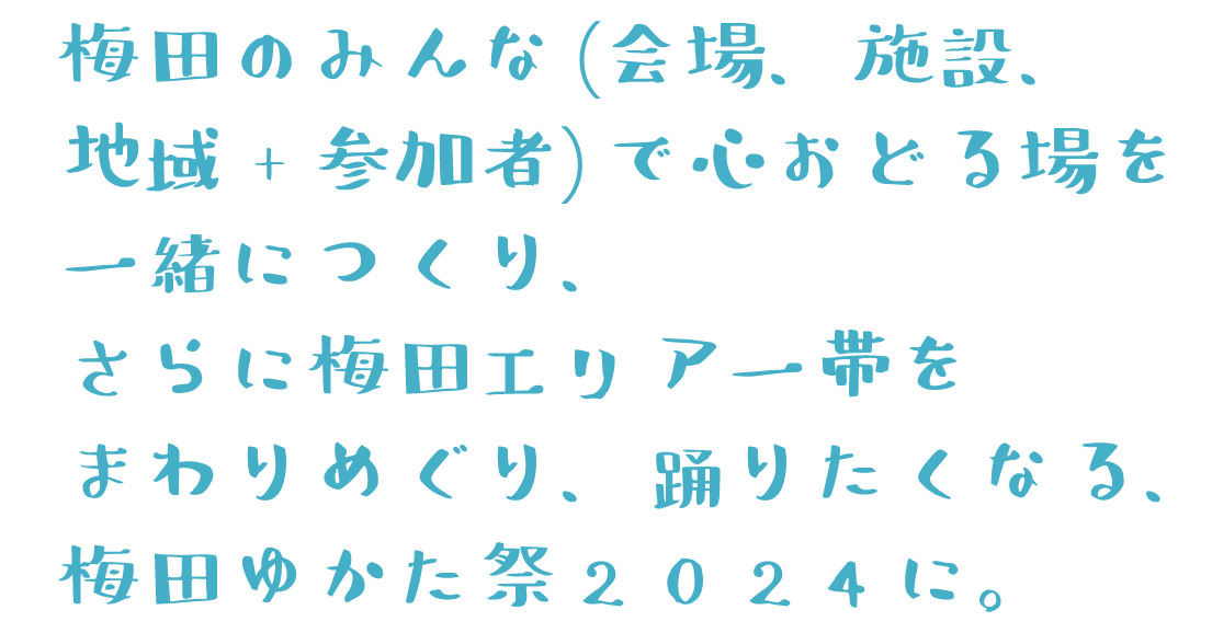 梅田のみんな（会場、施設、地域+参加者）で心おどる場を一緒につくり、さらに梅田エリア一帯をまわりめぐり、踊りたくなる、梅田ゆかた祭2024に。