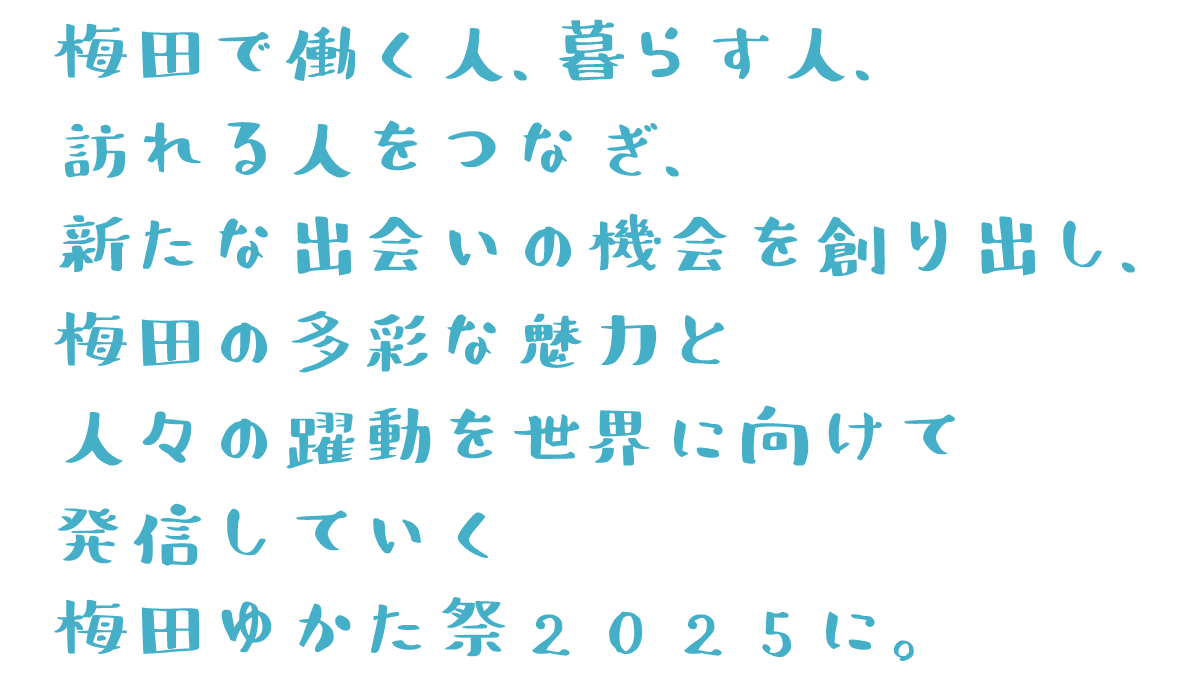 梅田で働く人、暮らす人、訪れる人をつなぎ、新たな出会いの機会を創り出し、梅田の多彩な魅力と人々の躍動を世界に向けて発信していく梅田ゆかた祭2025に。
